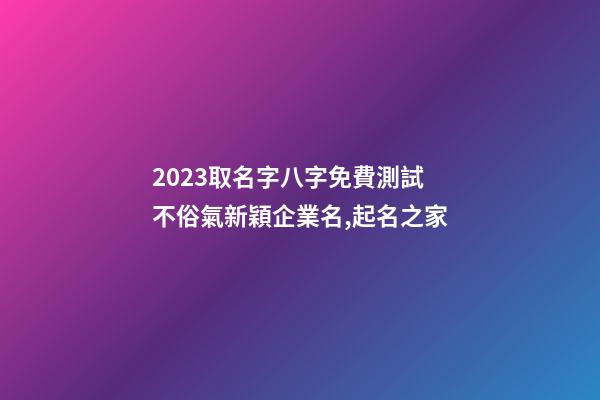2023取名字八字免費測試 不俗氣新穎企業名,起名之家-第1張-公司起名-玄機派